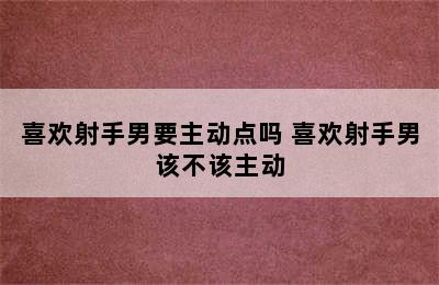 喜欢射手男要主动点吗 喜欢射手男该不该主动